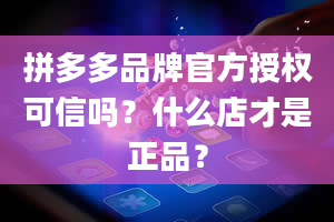 拼多多品牌官方授权可信吗？什么店才是正品？