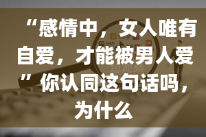 “感情中，女人唯有自爱，才能被男人爱”你认同这句话吗，为什么