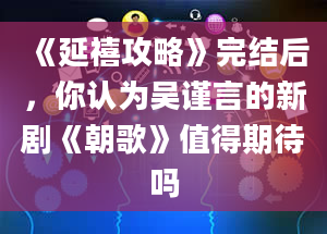 《延禧攻略》完结后，你认为吴谨言的新剧《朝歌》值得期待吗