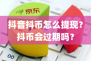 抖音抖币怎么提现？抖币会过期吗？