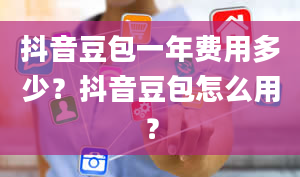 抖音豆包一年费用多少？抖音豆包怎么用？