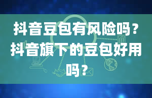 抖音豆包有风险吗？抖音旗下的豆包好用吗？