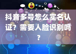 抖音多号怎么实名认证？需要人脸识别吗？