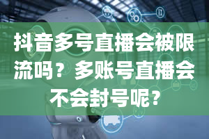 抖音多号直播会被限流吗？多账号直播会不会封号呢？