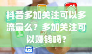 抖音多加关注可以多流量么？多加关注可以赚钱吗？