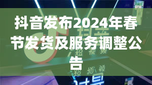 抖音发布2024年春节发货及服务调整公告