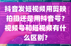 抖音发短视频用剪映拍摄还是用抖音号？视频号和短视频有什么区别？