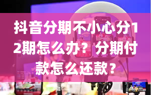 抖音分期不小心分12期怎么办？分期付款怎么还款？