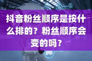 抖音粉丝顺序是按什么排的？粉丝顺序会变的吗？