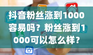 抖音粉丝涨到1000容易吗？粉丝涨到1000可以怎么样？