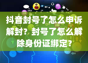 抖音封号了怎么申诉解封？封号了怎么解除身份证绑定？