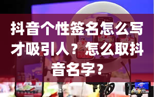 抖音个性签名怎么写才吸引人？怎么取抖音名字？