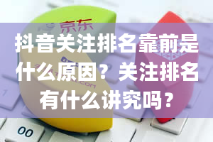 抖音关注排名靠前是什么原因？关注排名有什么讲究吗？