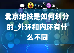 北京地铁是如何划分的_外环和内环有什么不同