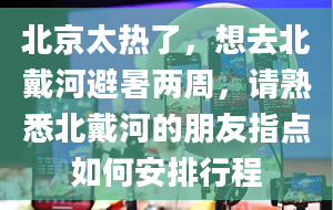 北京太热了，想去北戴河避暑两周，请熟悉北戴河的朋友指点如何安排行程