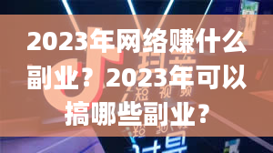 2023年网络赚什么副业？2023年可以搞哪些副业？