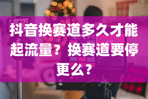 抖音换赛道多久才能起流量？换赛道要停更么？