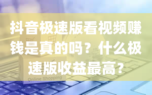 抖音极速版看视频赚钱是真的吗？什么极速版收益最高？