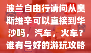 波兰自由行请问从奥斯维辛可以直接到华沙吗，汽车，火车？谁有号好的游玩攻略