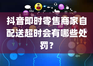 抖音即时零售商家自配送超时会有哪些处罚？