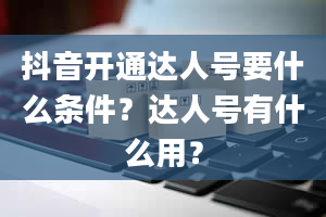 抖音开通达人号要什么条件？达人号有什么用？