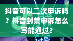 抖音可以二次申诉吗？抖音封禁申诉怎么写能通过？