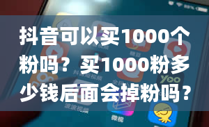 抖音可以买1000个粉吗？买1000粉多少钱后面会掉粉吗？