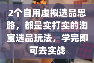 2个自用虚拟选品思路，都是实打实的淘宝选品玩法，学完即可去实战