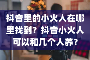 抖音里的小火人在哪里找到？抖音小火人可以和几个人养？