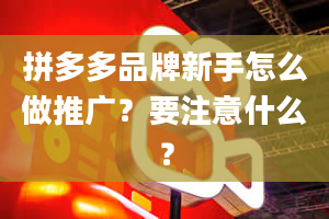 拼多多品牌新手怎么做推广？要注意什么？