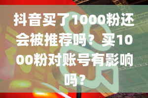 抖音买了1000粉还会被推荐吗？买1000粉对账号有影响吗？