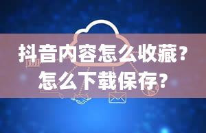 抖音内容怎么收藏？怎么下载保存？