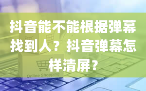 抖音能不能根据弹幕找到人？抖音弹幕怎样清屏？