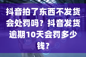 抖音拍了东西不发货会处罚吗？抖音发货逾期10天会罚多少钱？