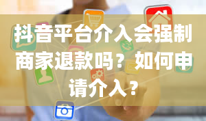 抖音平台介入会强制商家退款吗？如何申请介入？