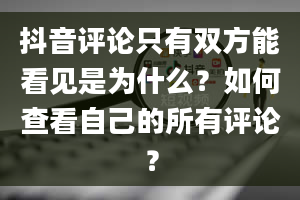 抖音评论只有双方能看见是为什么？如何查看自己的所有评论？