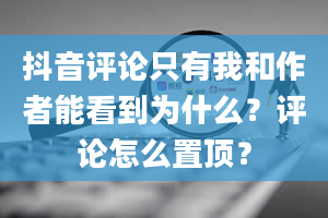 抖音评论只有我和作者能看到为什么？评论怎么置顶？