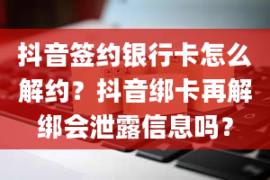 抖音签约银行卡怎么解约？抖音绑卡再解绑会泄露信息吗？