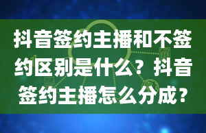 抖音签约主播和不签约区别是什么？抖音签约主播怎么分成？