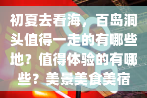 初夏去看海，百岛洞头值得一走的有哪些地？值得体验的有哪些？美景美食美宿