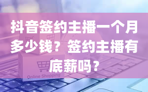 抖音签约主播一个月多少钱？签约主播有底薪吗？