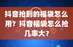 抖音抢到的福袋怎么用？抖音福袋怎么抢几率大？