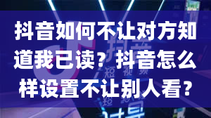 抖音如何不让对方知道我已读？抖音怎么样设置不让别人看？