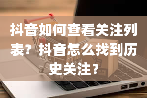 抖音如何查看关注列表？抖音怎么找到历史关注？