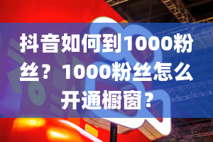 抖音如何到1000粉丝？1000粉丝怎么开通橱窗？