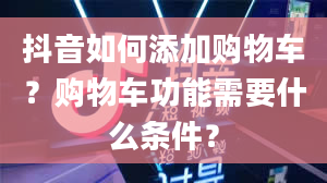 抖音如何添加购物车？购物车功能需要什么条件？