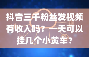 抖音三千粉丝发视频有收入吗？一天可以挂几个小黄车？