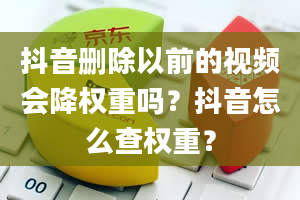 抖音删除以前的视频会降权重吗？抖音怎么查权重？