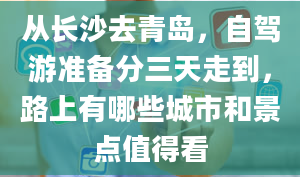 从长沙去青岛，自驾游准备分三天走到，路上有哪些城市和景点值得看