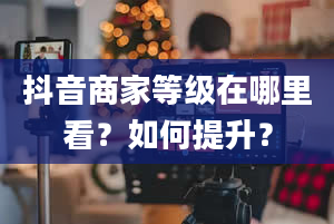 抖音商家等级在哪里看？如何提升？